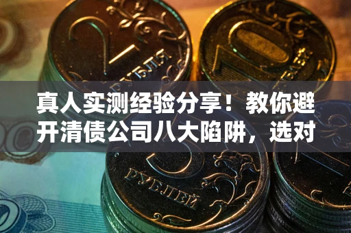 济南真人实测经验分享！教你避开清债公司八大陷阱，选对机构少走十年弯路