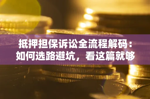 济南抵押担保诉讼全流程解码：如何选路避坑，看这篇就够了