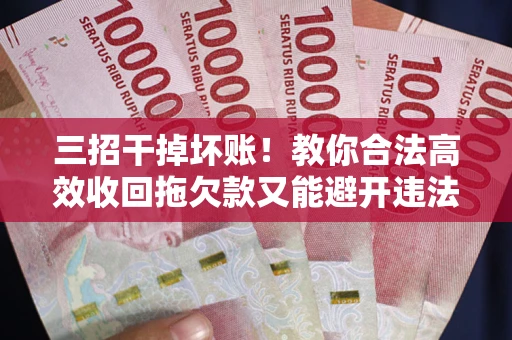 济南三招干掉坏账！教你合法高效收回拖欠款又能避开违法雷区