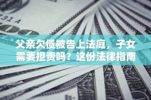 济南父亲欠债被告上法庭，子女需要担责吗？这份法律指南必须看完