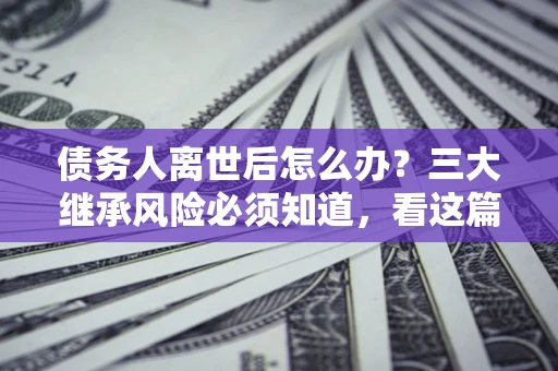 济南债务人离世后怎么办？三大继承风险必须知道，看这篇就够了