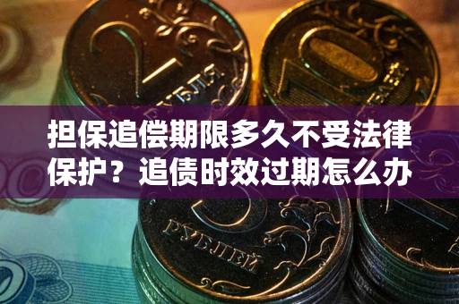 济南担保追偿期限多久不受法律保护？追债时效过期怎么办？