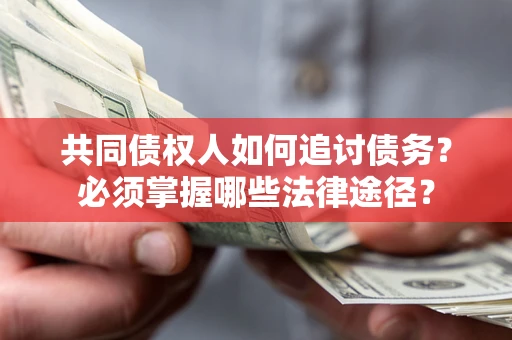 济南共同债权人如何追讨债务？必须掌握哪些法律途径？