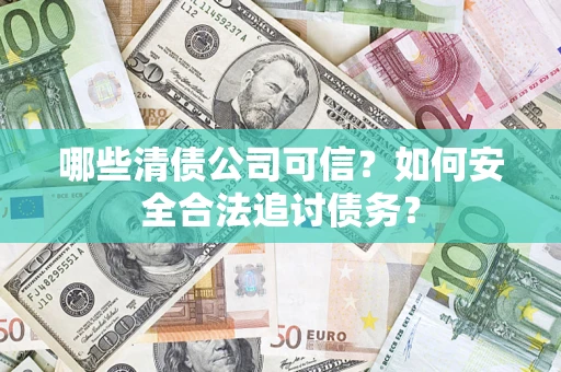 济南哪些清债公司可信？如何安全合法追讨债务？