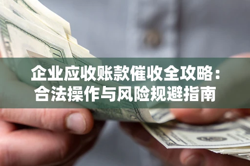 济南企业应收账款催收全攻略：合法操作与风险规避指南