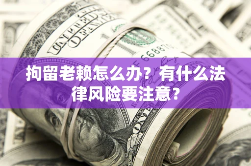 济南拘留老赖怎么办？有什么法律风险要注意？