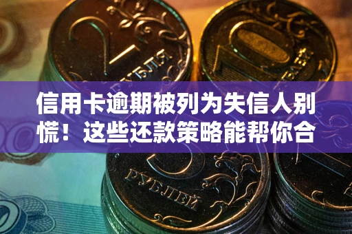 济南信用卡逾期被列为失信人别慌！这些还款策略能帮你合法止损