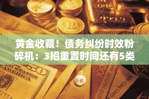 济南黄金收藏！债务纠纷时效粉碎机：3招重置时间还有5类不设年限的特殊债务