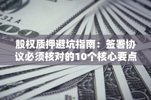济南股权质押避坑指南:签署协议必须核对的10个核心要点 济南股权质押避坑指南:签署协议必须核对的10个核心要点