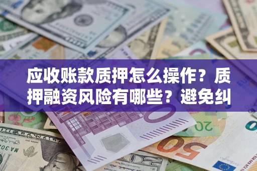 济南应收账款质押怎么操作？质押融资风险有哪些？避免纠纷高效融资技巧