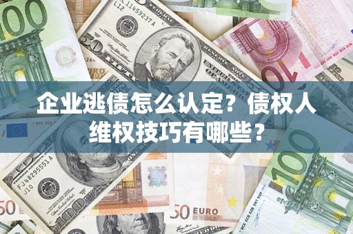 济南企业逃债怎么认定？债权人维权技巧有哪些？
