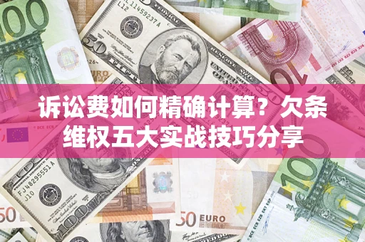 济南诉讼费如何精确计算？欠条维权五大实战技巧分享