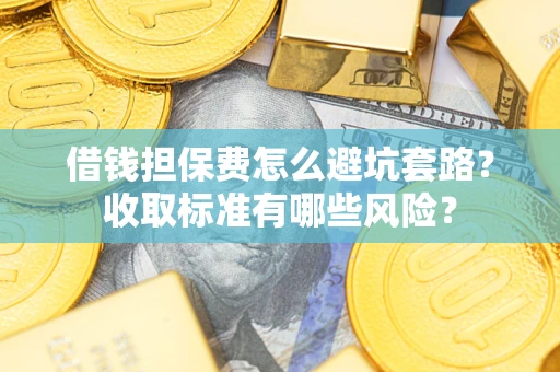 济南借钱担保费怎么避坑套路?收取标准有哪些风险? 济南借钱担保费怎么避坑套路?收取标准有哪些风险?
