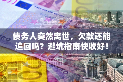 济南债务人突然离世，欠款还能追回吗？避坑指南快收好！