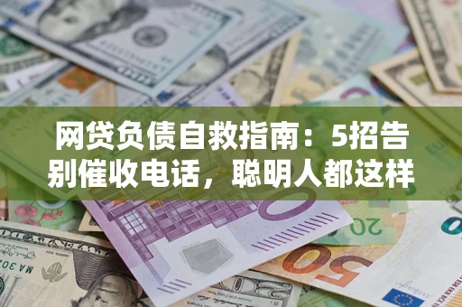 济南网贷负债自救指南：5招告别催收电话，聪明人都这样做