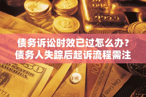 济南债务诉讼时效已过怎么办？债务人失踪后起诉流程需注意什么？