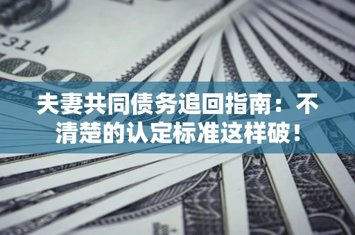 济南夫妻共同债务追回指南：不清楚的认定标准这样破！