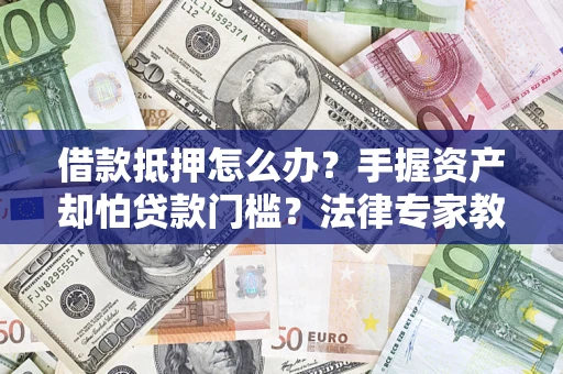 济南借款抵押怎么办？手握资产却怕贷款门槛？法律专家教你办抵押不踩坑