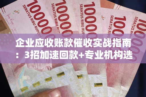 济南企业应收账款催收实战指南：3招加速回款+专业机构选择避坑