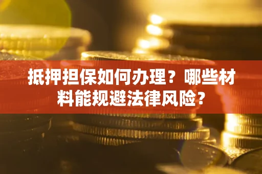 济南抵押担保如何办理？哪些材料能规避法律风险？