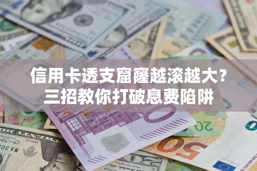 济南信用卡透支窟窿越滚越大？三招教你打破息费陷阱
