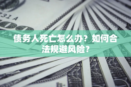 济南债务人死亡怎么办？如何合法规避风险？