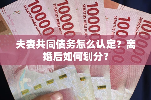 济南夫妻共同债务怎么认定？离婚后如何划分？