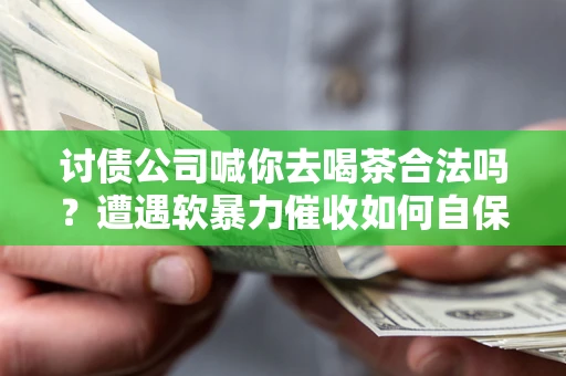 济南讨债公司喊你去喝茶合法吗？遭遇软暴力催收如何自保？
