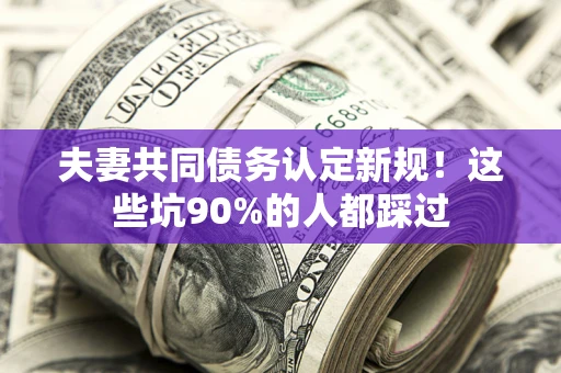 济南夫妻共同债务认定新规！这些坑90%的人都踩过