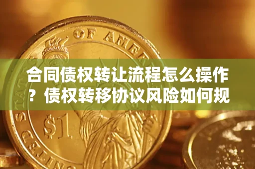 济南合同债权转让流程怎么操作？债权转移协议风险如何规避？