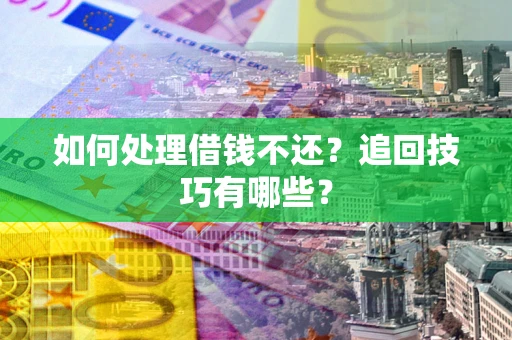 济南如何处理借钱不还？追回技巧有哪些？