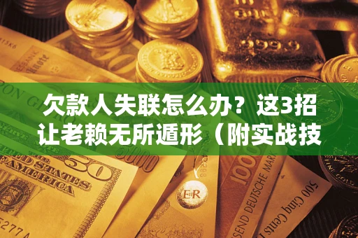 济南欠款人失联怎么办？这3招让老赖无所遁形（附实战技巧）