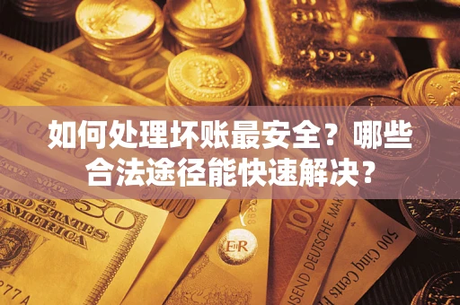 济南如何处理坏账最安全？哪些合法途径能快速解决？