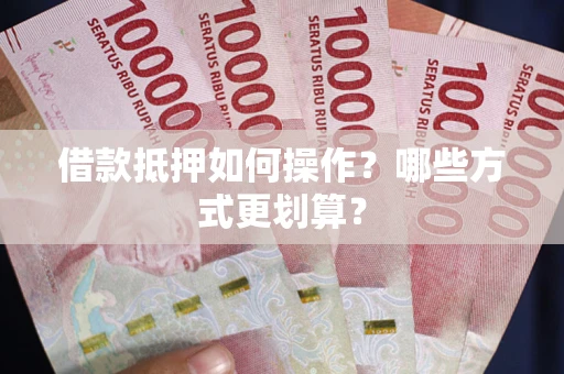 济南借款抵押如何操作？哪些方式更划算？