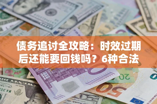 济南债务追讨全攻略：时效过期后还能要回钱吗？6种合法手段助你维权