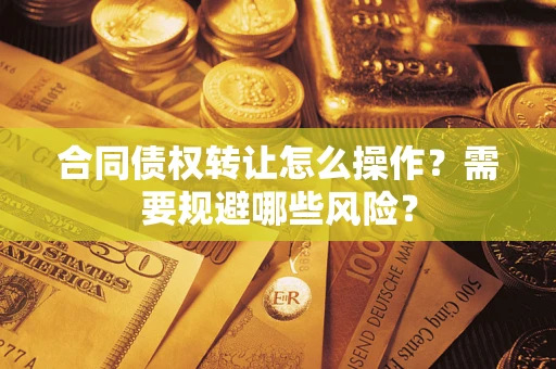 济南合同债权转让怎么操作？需要规避哪些风险？