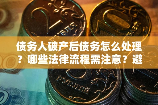 济南债务人破产后债务怎么处理？哪些法律流程需注意？避免踩坑指南