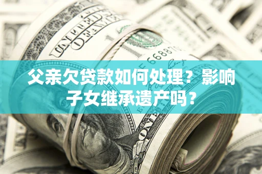 济南父亲欠贷款如何处理?影响子女继承遗产吗? 济南父亲欠贷款如何处理?影响子女继承遗产吗?
