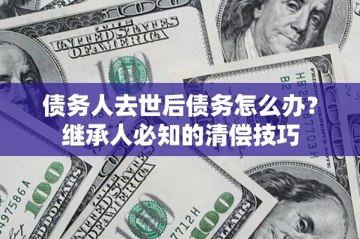 济南债务人去世后债务怎么办？继承人必知的清偿技巧