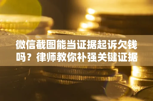济南微信截图能当证据起诉欠钱吗？律师教你补强关键证据