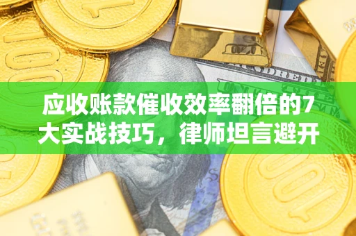 济南应收账款催收效率翻倍的7大实战技巧，律师坦言避开这些法律雷区最关键
