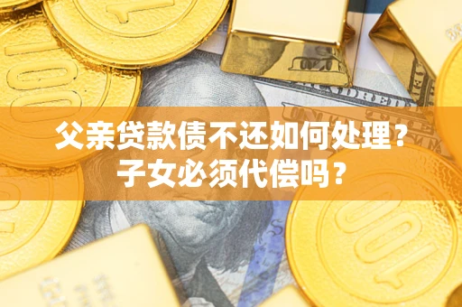 济南父亲贷款债不还如何处理？子女必须代偿吗？