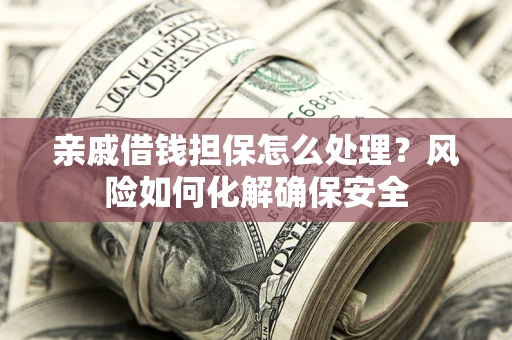 济南亲戚借钱担保怎么处理？风险如何化解确保安全