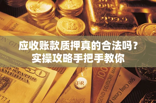 济南应收账款质押真的合法吗？实操攻略手把手教你