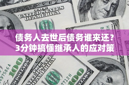 济南债务人去世后债务谁来还？3分钟搞懂继承人的应对策略