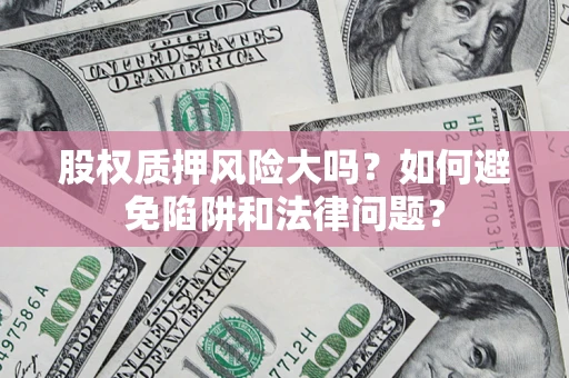 济南股权质押风险大吗？如何避免陷阱和法律问题？