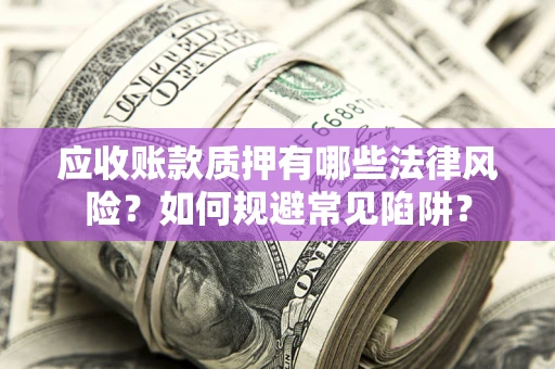 济南应收账款质押有哪些法律风险？如何规避常见陷阱？