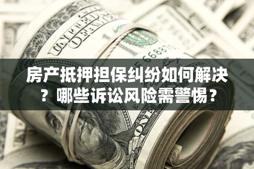 济南房产抵押担保纠纷如何解决？哪些诉讼风险需警惕？