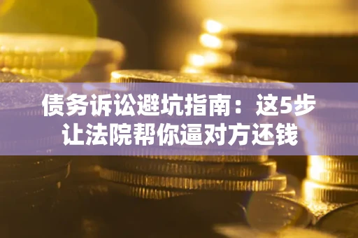 济南债务诉讼避坑指南：这5步让法院帮你逼对方还钱