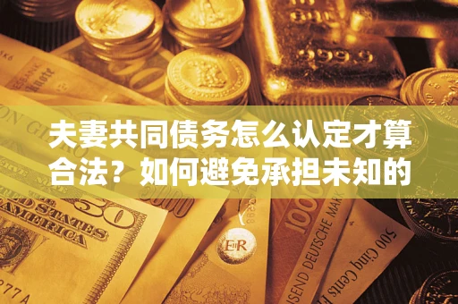 济南夫妻共同债务怎么认定才算合法？如何避免承担未知的债务风险？